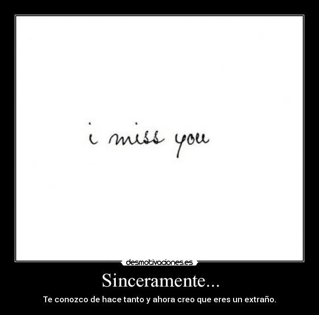 Sinceramente... - Te conozco de hace tanto y ahora creo que eres un extraño.