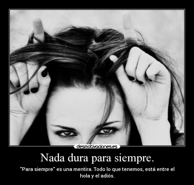 Nada dura para siempre. - Para siempre es una mentira. Todo lo que tenemos, está entre el hola y el adiós.