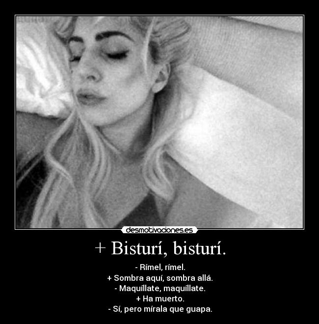 + Bisturí, bisturí. - - Rímel, rímel.
+ Sombra aquí, sombra allá.
- Maquíllate, maquíllate.
+ Ha muerto.
- Sí, pero mírala que guapa.