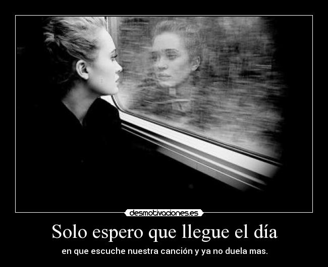 Solo espero que llegue el día - en que escuche nuestra canción y ya no duela mas.