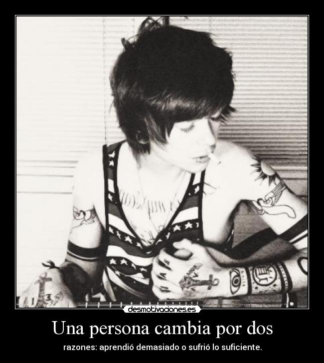 Una persona cambia por dos - razones: aprendió demasiado o sufrió lo suficiente.