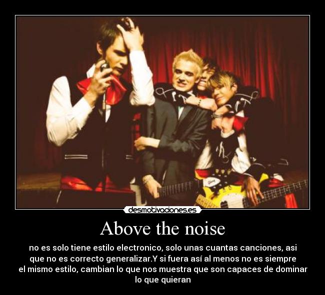 Above the noise - no es solo tiene estilo electronico, solo unas cuantas canciones, asi
que no es correcto generalizar.Y si fuera así al menos no es siempre
el mismo estilo, cambian lo que nos muestra que son capaces de dominar
lo que quieran