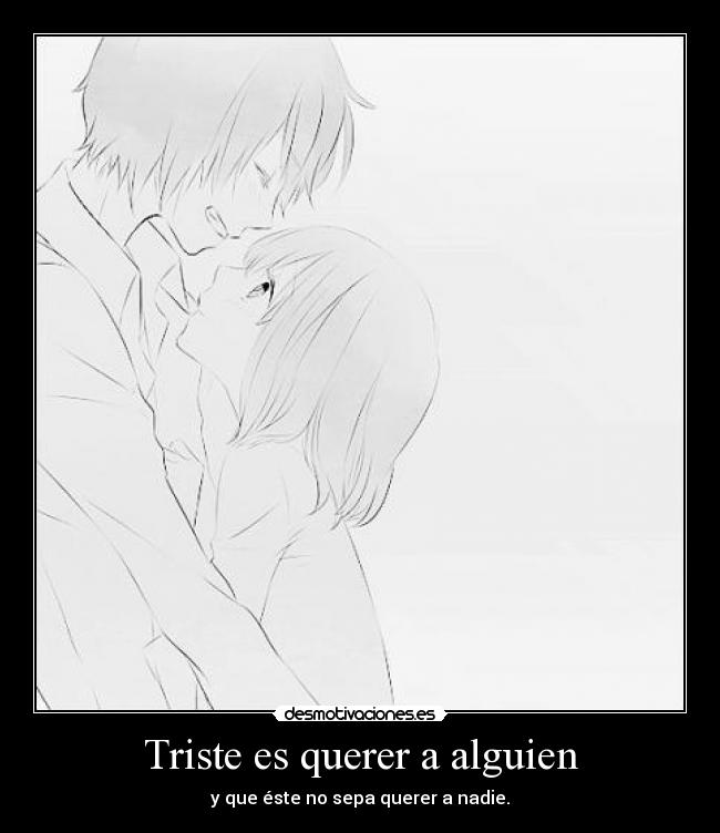 Triste es querer a alguien - y que éste no sepa querer a nadie.