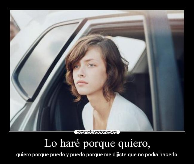 Lo haré porque quiero, - quiero porque puedo y puedo porque me dijiste que no podía hacerlo.
