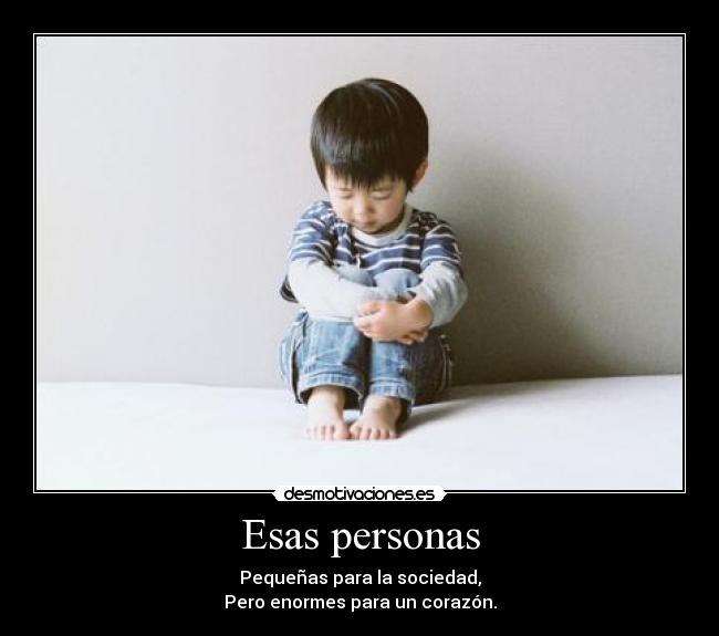 Esas personas - Pequeñas para la sociedad,
Pero enormes para un corazón.