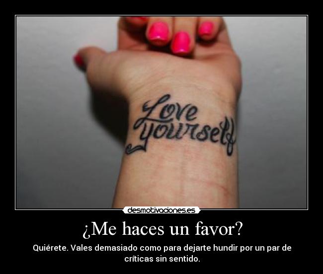 ¿Me haces un favor? - Quiérete. Vales demasiado como para dejarte hundir por un par de
críticas sin sentido.