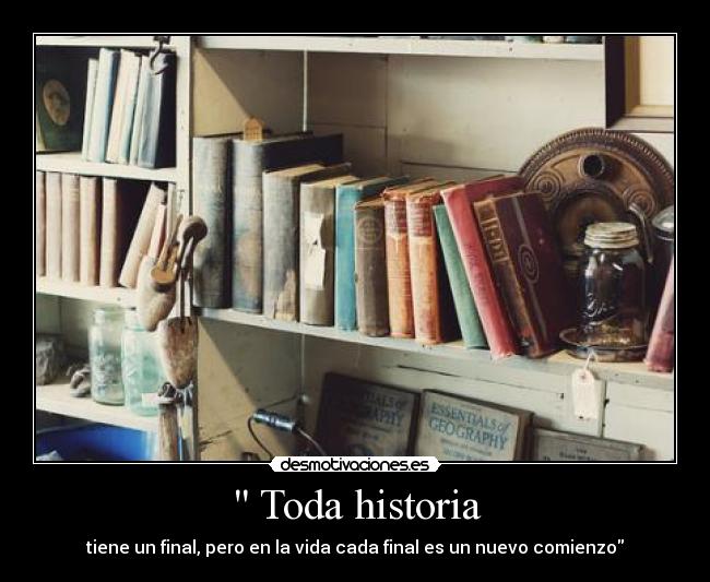 Toda historia - tiene un final, pero en la vida cada final es un nuevo comienzo