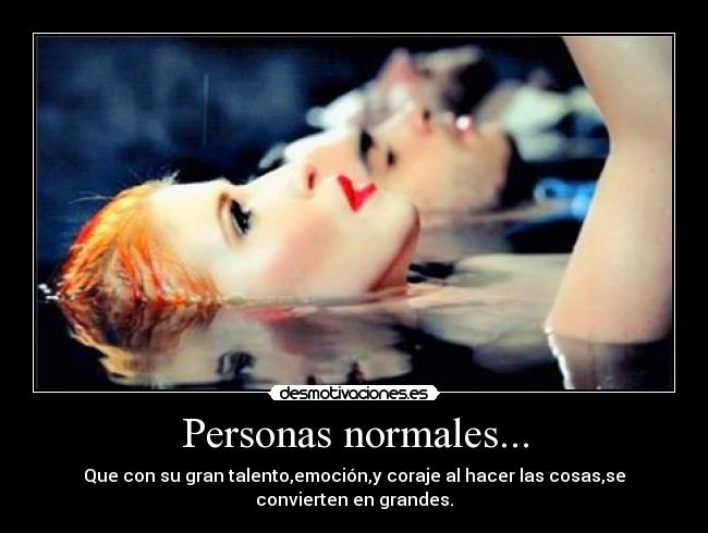Personas normales... - Que con su gran talento,emoción,y coraje al hacer las cosas,se
convierten en grandes.