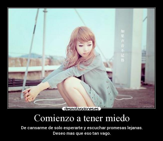 Comienzo a tener miedo - De cansarme de solo esperarte y escuchar promesas lejanas.
Deseo mas que eso tan vago.