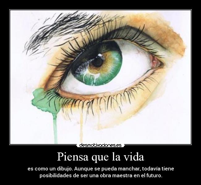 Piensa que la vida - es como un dibujo. Aunque se pueda manchar, todavía tiene
posibilidades de ser una obra maestra en el futuro.