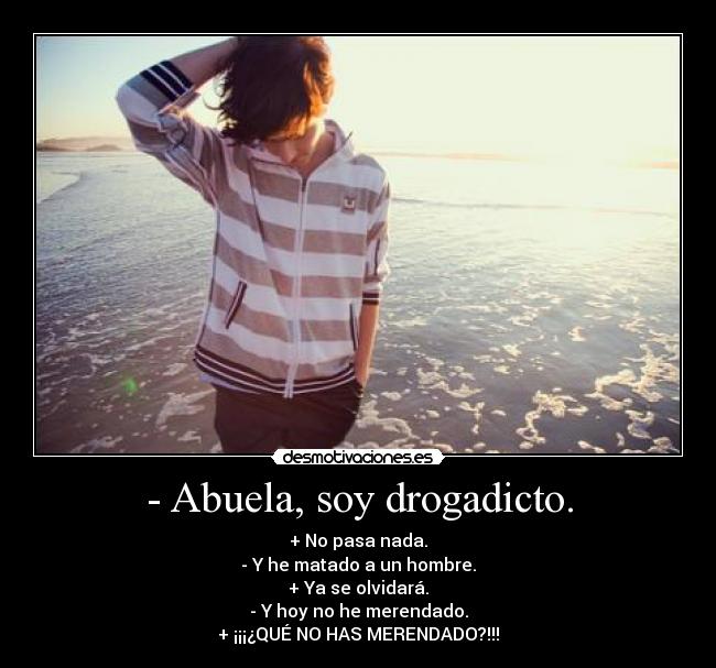 - Abuela, soy drogadicto. - + No pasa nada.
- Y he matado a un hombre.
+ Ya se olvidará.
- Y hoy no he merendado.
+ ¡¡¡¿QUÉ NO HAS MERENDADO?!!!