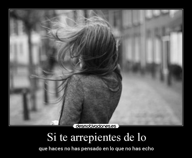 Si te arrepientes de lo - que haces no has pensado en lo que no has echo