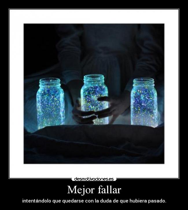 Mejor fallar - intentándolo que quedarse con la duda de que hubiera pasado.