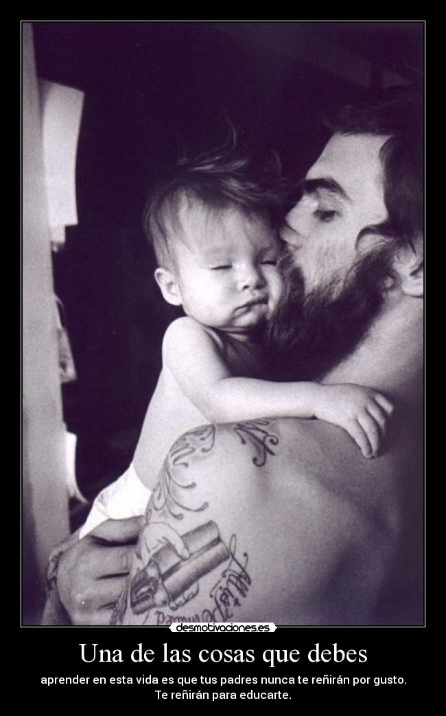 Una de las cosas que debes - aprender en esta vida es que tus padres nunca te reñirán por gusto.
Te reñirán para educarte.