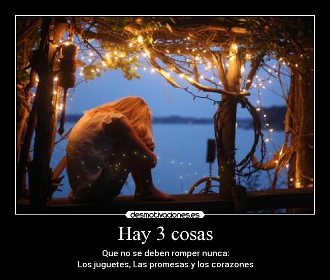 Hay 3 cosas - Que no se deben romper nunca:
Los juguetes, Las promesas y los corazones