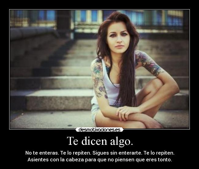 Te dicen algo. - No te enteras. Te lo repiten. Sigues sin enterarte. Te lo repiten.
Asientes con la cabeza para que no piensen que eres tonto.