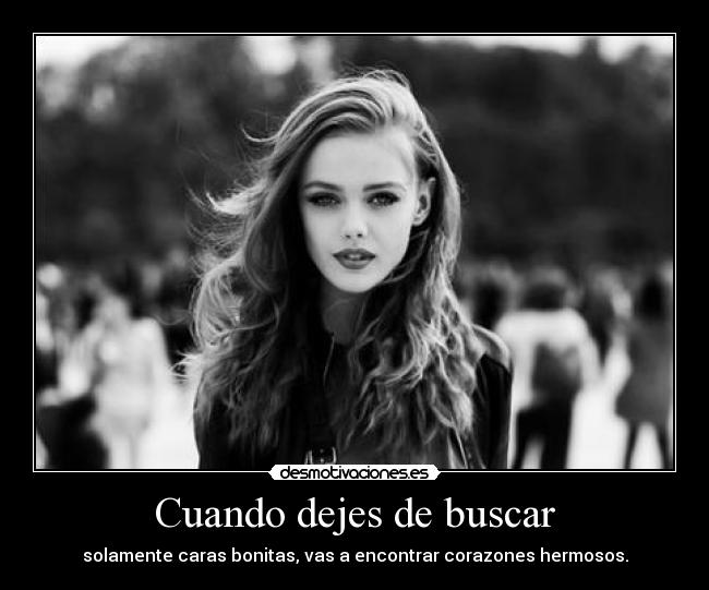 Cuando dejes de buscar - solamente caras bonitas, vas a encontrar corazones hermosos.