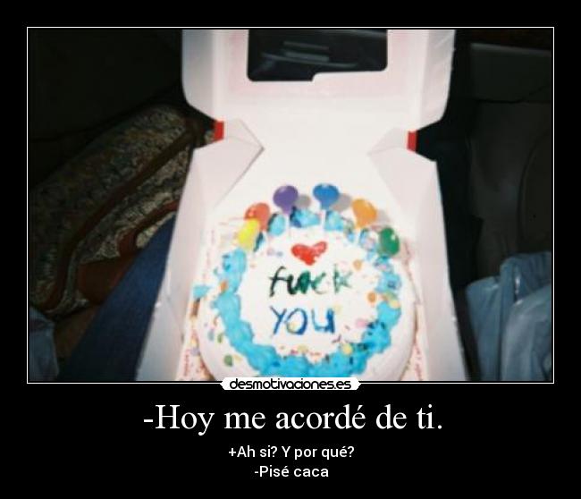 -Hoy me acordé de ti. - +Ah si? Y por qué?
-Pisé caca