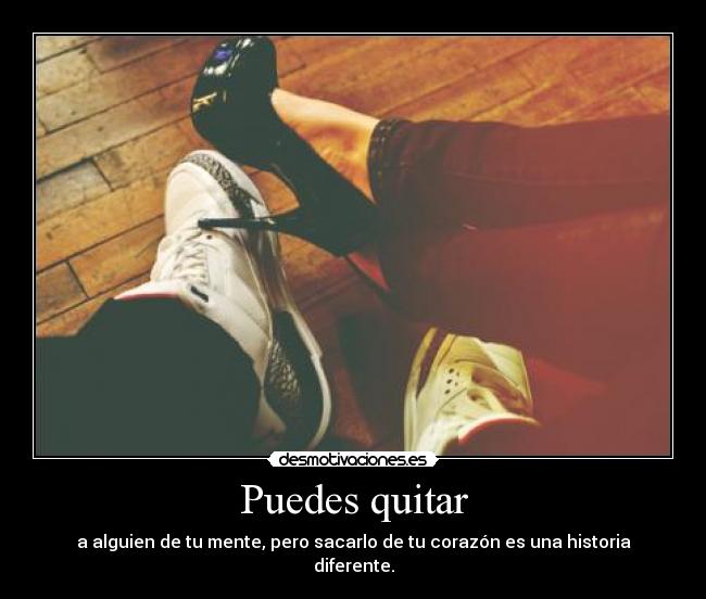 Puedes quitar - a alguien de tu mente, pero sacarlo de tu corazón es una historia diferente.