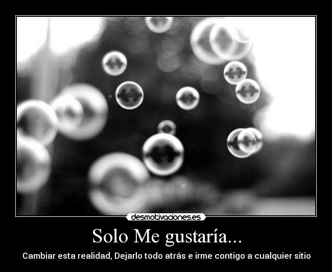 Solo Me gustaría... - Cambiar esta realidad, Dejarlo todo atrás e irme contigo a cualquier sitio