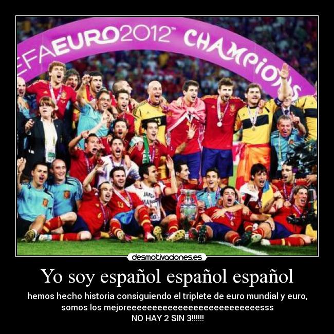 Yo soy español español español - hemos hecho historia consiguiendo el triplete de euro mundial y euro,
somos los mejoreeeeeeeeeeeeeeeeeeeeeeeeeesss
NO HAY 2 SIN 3!!!!!!