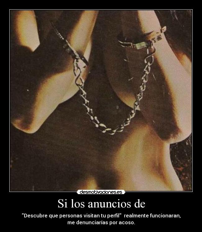 Si los anuncios de - Descubre que personas visitan tu perfil realmente funcionaran,
me denunciarías por acoso.