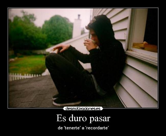 Es duro pasar - de tenerte a recordarte