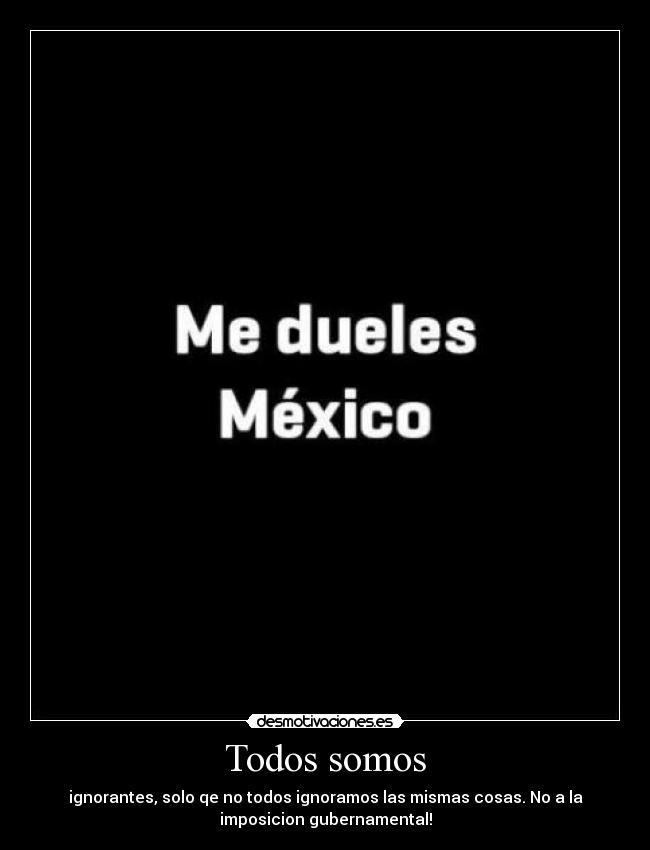 Todos somos - ignorantes, solo qe no todos ignoramos las mismas cosas. No a la
imposicion gubernamental!