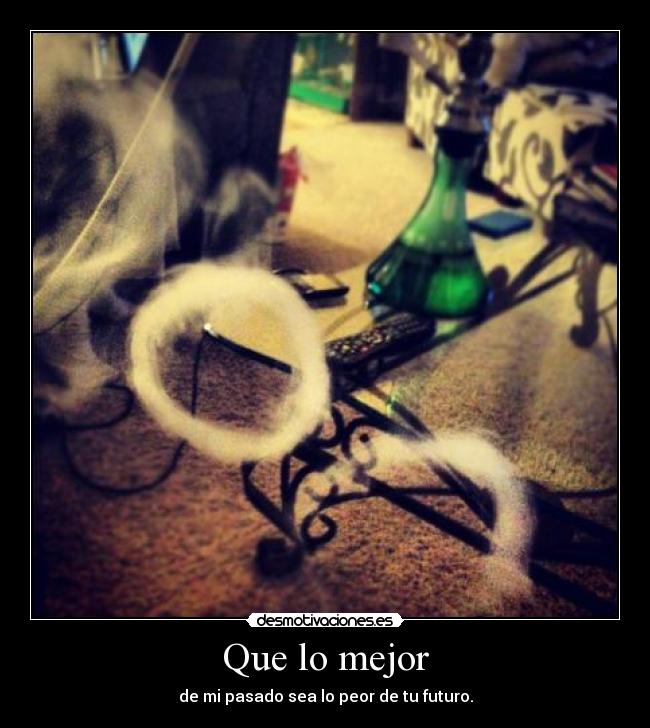 Que lo mejor - de mi pasado sea lo peor de tu futuro.