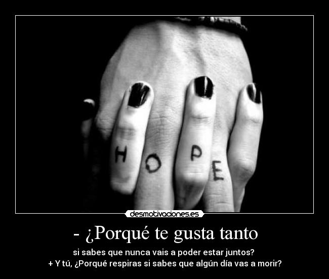 - ¿Porqué te gusta tanto - si sabes que nunca vais a poder estar juntos? 
+ Y tú, ¿Porqué respiras si sabes que algún día vas a morir?