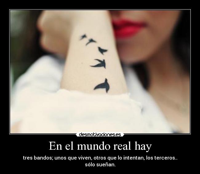 En el mundo real hay - tres bandos; unos que viven, otros que lo intentan, los terceros.. sólo sueñan.