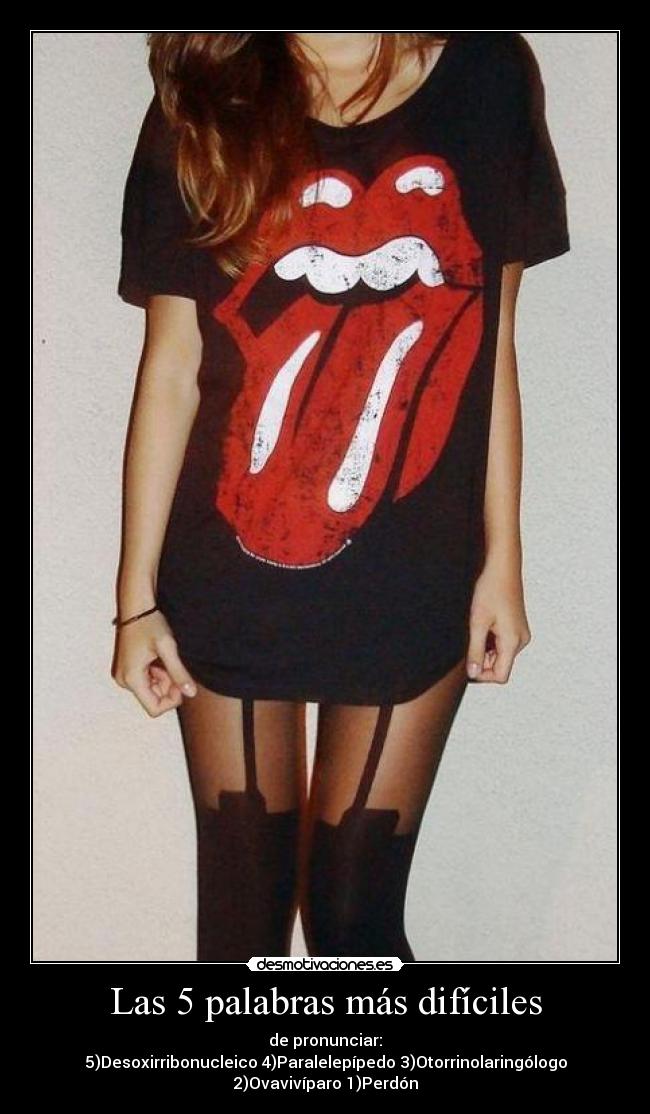 Las 5 palabras más difíciles - de pronunciar:
5)Desoxirribonucleico 4)Paralelepípedo 3)Otorrinolaringólogo
2)Ovavivíparo 1)Perdón