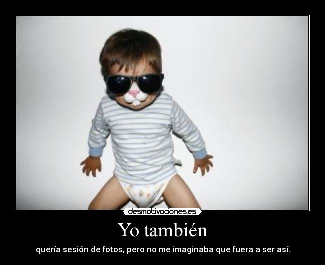 Yo también - quería sesión de fotos, pero no me imaginaba que fuera a ser así.