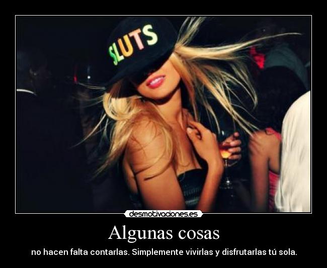 Algunas cosas - no hacen falta contarlas. Simplemente vivirlas y disfrutarlas tú sola.