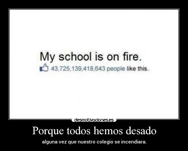 Porque todos hemos desado - alguna vez que nuestro colegio se incendiara.