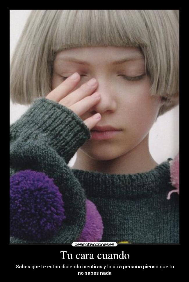 Tu cara cuando - Sabes que te estan diciendo mentiras y la otra persona piensa que tu no sabes nada