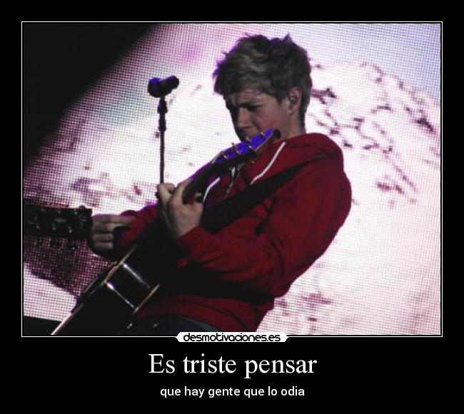 Es triste pensar - que hay gente que lo odia