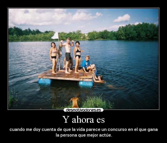 Y ahora es - cuando me doy cuenta de que la vida parece un concurso en el que gana
la persona que mejor actúe.