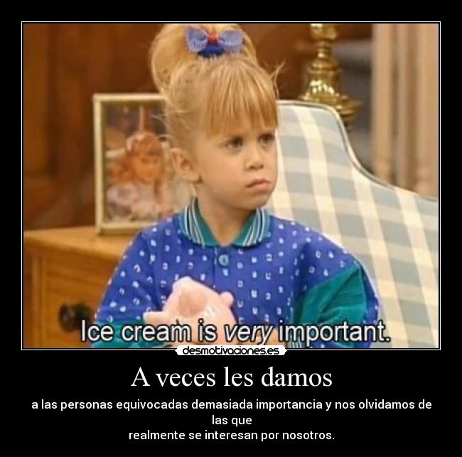 A veces les damos - a las personas equivocadas demasiada importancia y nos olvidamos de las que
realmente se interesan por nosotros.