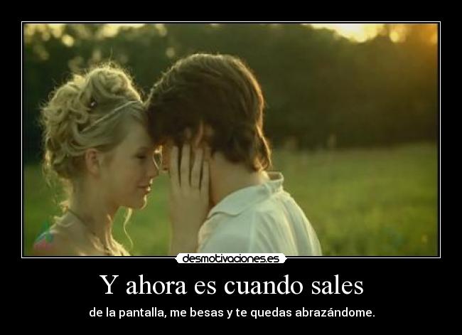 Y ahora es cuando sales - de la pantalla, me besas y te quedas abrazándome.