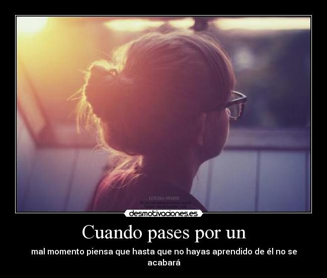 Cuando pases por un - mal momento piensa que hasta que no hayas aprendido de él no se acabará