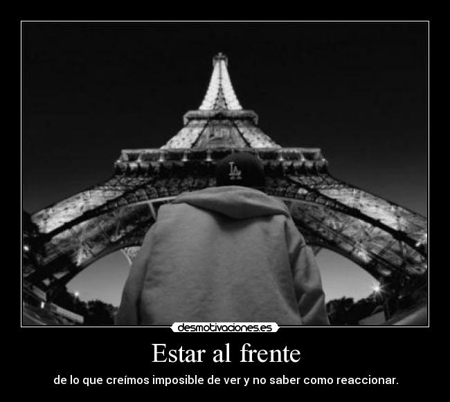 Estar al frente - de lo que creímos imposible de ver y no saber como reaccionar.