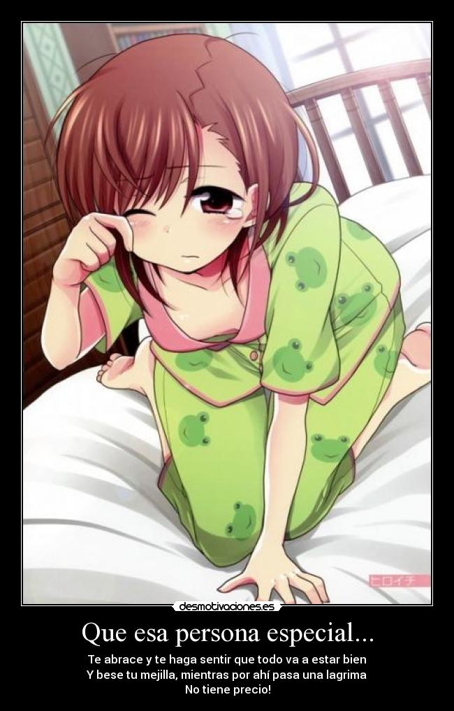 Que esa persona especial... - Te abrace y te haga sentir que todo va a estar bien
Y bese tu mejilla, mientras por ahí pasa una lagrima
No tiene precio!