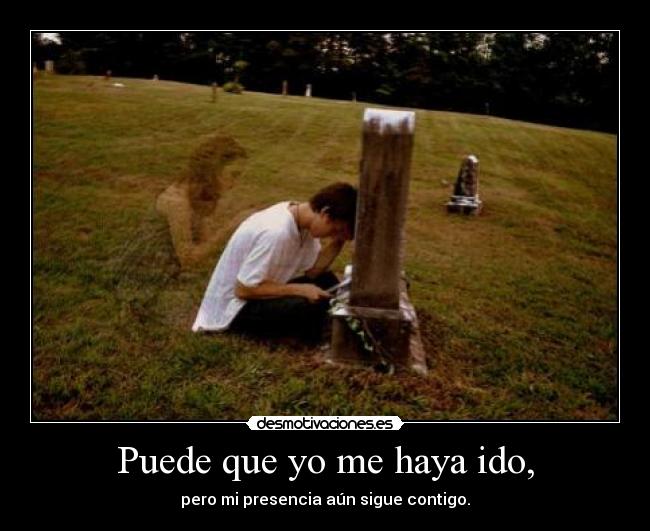 Puede que yo me haya ido, - pero mi presencia aún sigue contigo.