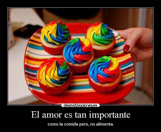 El amor es tan importante - como la comida pero, no alimenta.