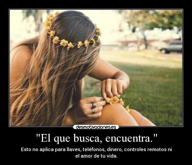 El que busca, encuentra. - Esto no aplica para llaves, teléfonos, dinero, controles remotos ni el amor de tu vida.