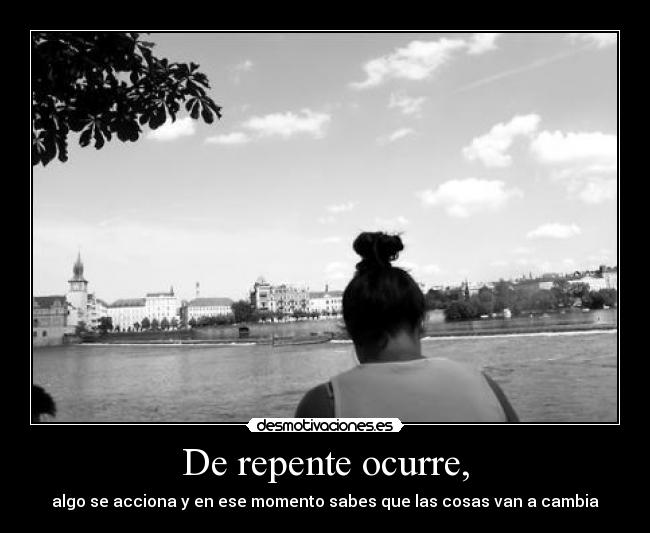 De repente ocurre, - algo se acciona y en ese momento sabes que las cosas van a cambia