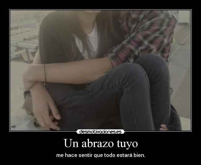 Un abrazo tuyo - me hace sentir que todo estará bien.
