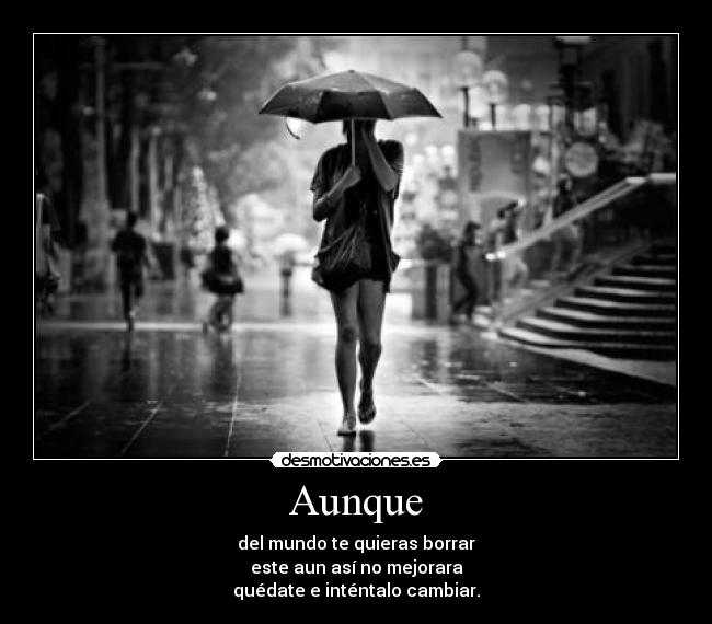 Aunque - del mundo te quieras borrar
este aun así no mejorara
quédate e inténtalo cambiar.