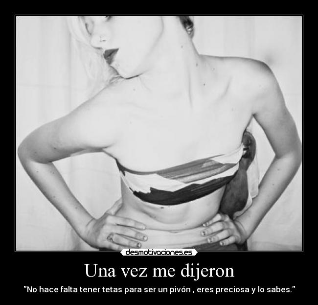 Una vez me dijeron - No hace falta tener tetas para ser un pivón , eres preciosa y lo sabes.
